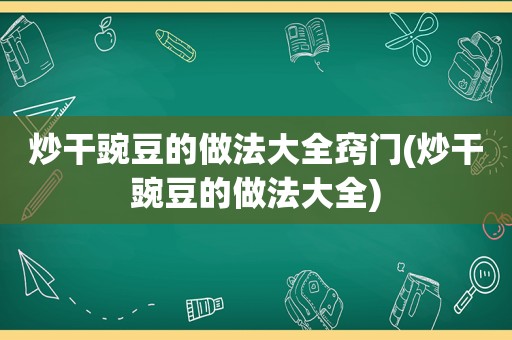 炒干豌豆的做法大全窍门(炒干豌豆的做法大全)