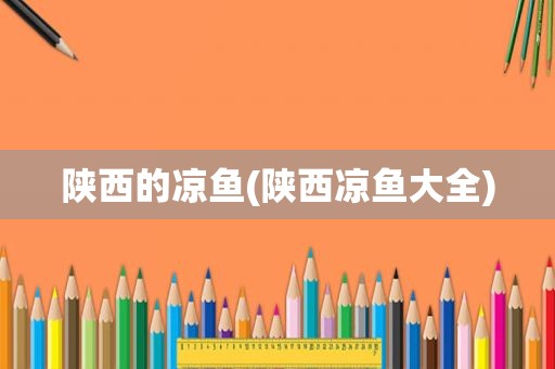 陕西的凉鱼(陕西凉鱼大全)