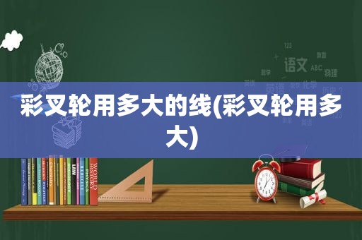 彩叉轮用多大的线(彩叉轮用多大)