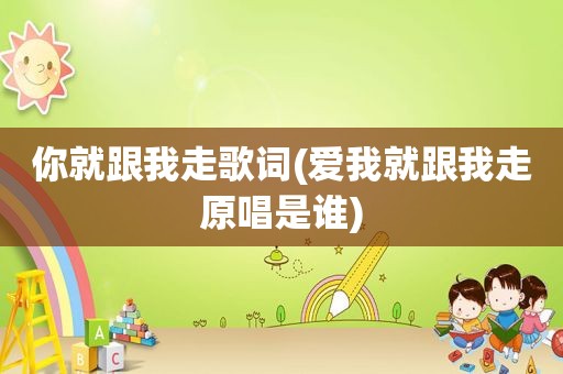 你就跟我走歌词(爱我就跟我走原唱是谁)