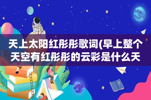 天上太阳红彤彤歌词(早上整个天空有红彤彤的云彩是什么天气)