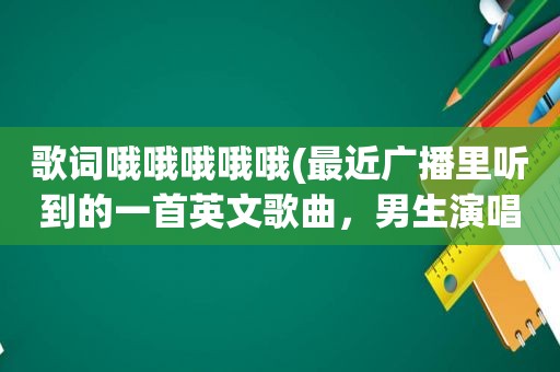 歌词哦哦哦哦哦(最近广播里听到的一首英文歌曲，男生演唱，歌词有许多哦哦哦哦哦哦哦，哦哦哦哦哦哦哦)