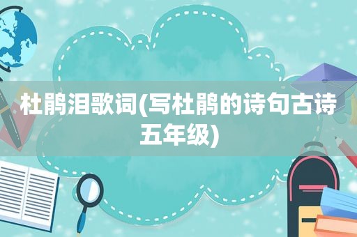 杜鹃泪歌词(写杜鹃的诗句古诗五年级)