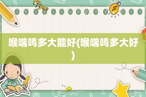 喉喘鸣多大能好(喉喘鸣多大好)