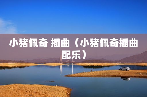 小猪佩奇 插曲（小猪佩奇插曲配乐）