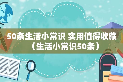 50条生活小常识 实用值得收藏（生活小常识50条）