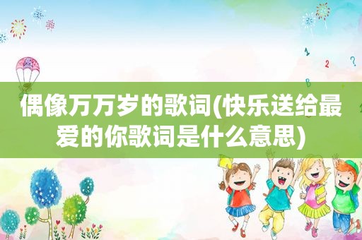 偶像万万岁的歌词(快乐送给最爱的你歌词是什么意思)