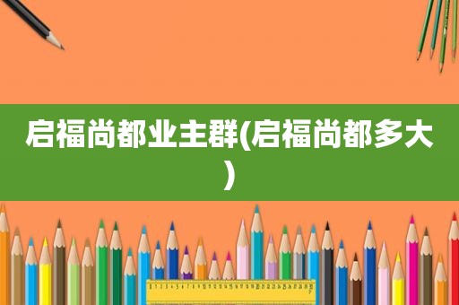 启福尚都业主群(启福尚都多大)