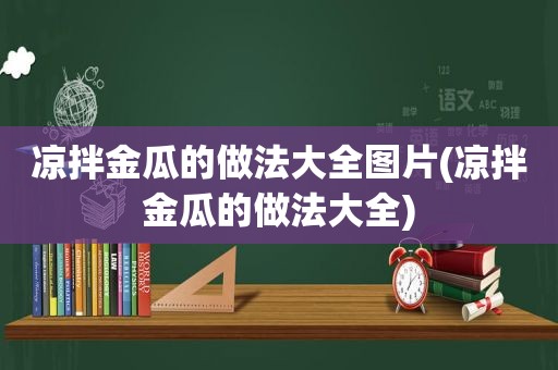 凉拌金瓜的做法大全图片(凉拌金瓜的做法大全)