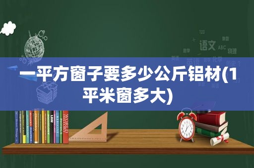 一平方窗子要多少公斤铝材(1平米窗多大)