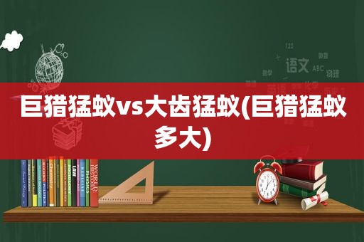 巨猎猛蚁vs大齿猛蚁(巨猎猛蚁多大)