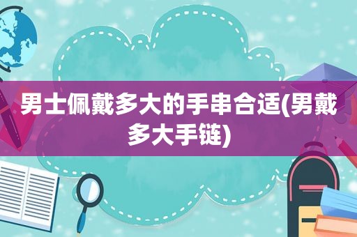 男士佩戴多大的手串合适(男戴多大手链)