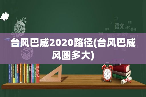 台风巴威2020路径(台风巴威风圈多大)
