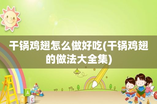 干锅鸡翅怎么做好吃(干锅鸡翅的做法大全集)