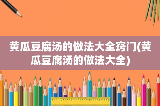 黄瓜豆腐汤的做法大全窍门(黄瓜豆腐汤的做法大全)