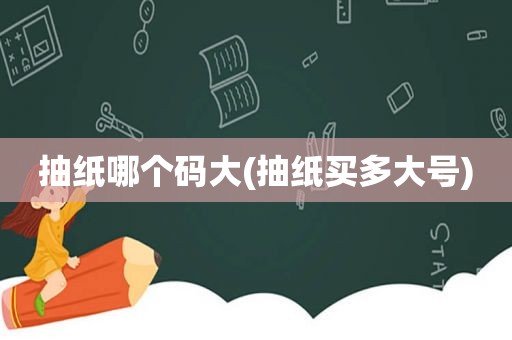抽纸哪个码大(抽纸买多大号)