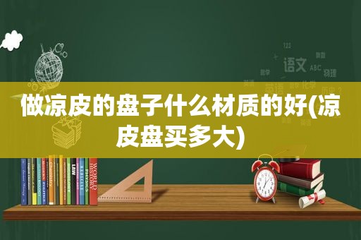 做凉皮的盘子什么材质的好(凉皮盘买多大)