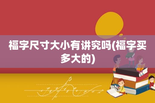 福字尺寸大小有讲究吗(福字买多大的)