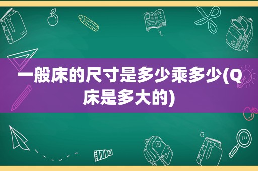 一般床的尺寸是多少乘多少(Q床是多大的)