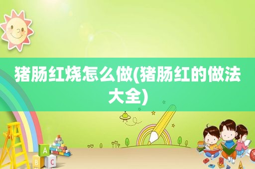 猪肠红烧怎么做(猪肠红的做法大全)