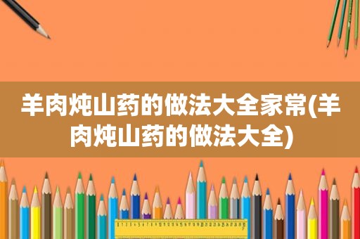 羊肉炖山药的做法大全家常(羊肉炖山药的做法大全)