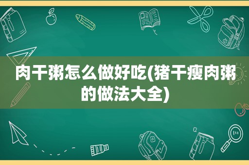 肉干粥怎么做好吃(猪干瘦肉粥的做法大全)