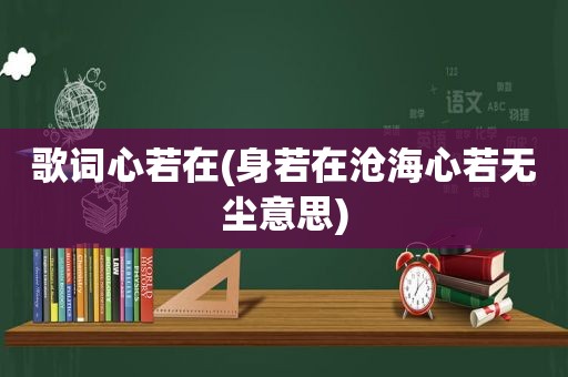 歌词心若在(身若在沧海心若无尘意思)