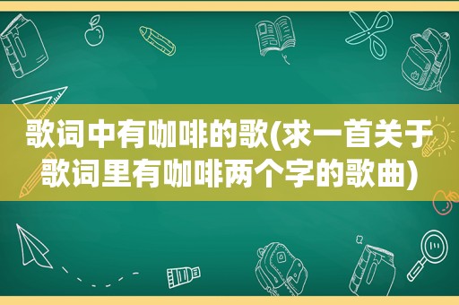 歌词中有咖啡的歌(求一首关于歌词里有咖啡两个字的歌曲)