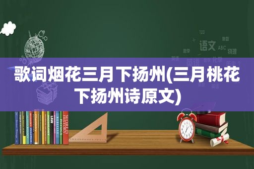 歌词烟花三月下扬州(三月桃花下扬州诗原文)
