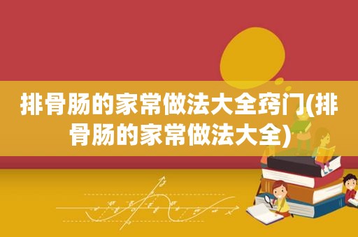 排骨肠的家常做法大全窍门(排骨肠的家常做法大全)