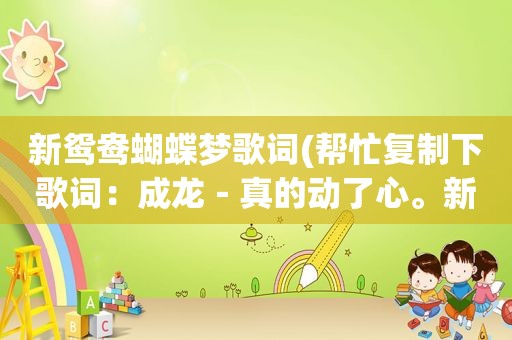 新鸳鸯蝴蝶梦歌词(帮忙复制下歌词：成龙－真的动了心。新鸳鸯蝴蝶梦。谢谢)