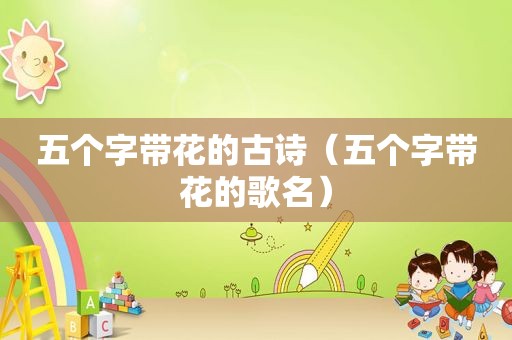 五个字带花的古诗（五个字带花的歌名）
