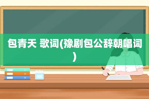 包青天 歌词(豫剧包公辞朝唱词)