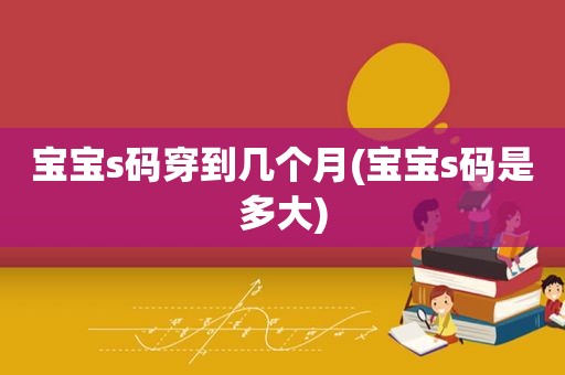 宝宝s码穿到几个月(宝宝s码是多大)