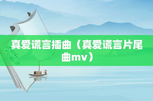 真爱谎言插曲（真爱谎言片尾曲mv）