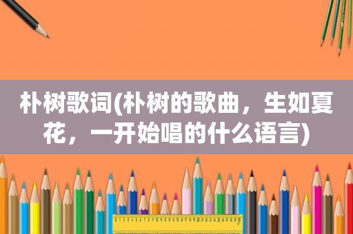 朴树歌词(朴树的歌曲，生如夏花，一开始唱的什么语言)