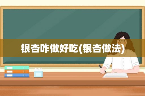 银杏咋做好吃(银杏做法)