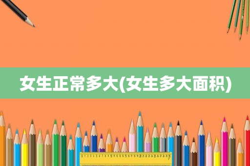 女生正常多大(女生多大面积)