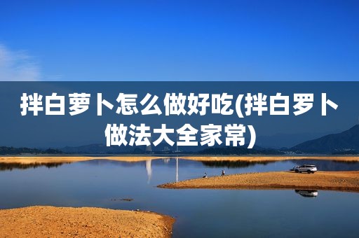 拌白萝卜怎么做好吃(拌白罗卜做法大全家常)