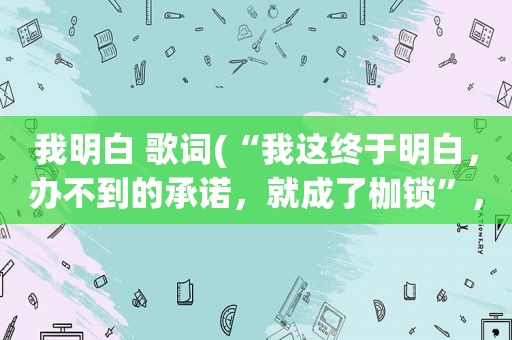 我明白 歌词(“我这终于明白，办不到的承诺，就成了枷锁”，是哪首歌的歌词 力求。谢谢)