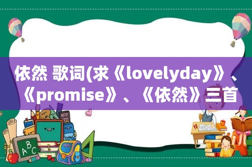 依然 歌词(求《lovelyday》、《promise》、《依然》三首歌的中文谐音歌词)