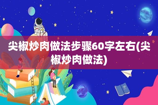 尖椒炒肉做法步骤60字左右(尖椒炒肉做法)