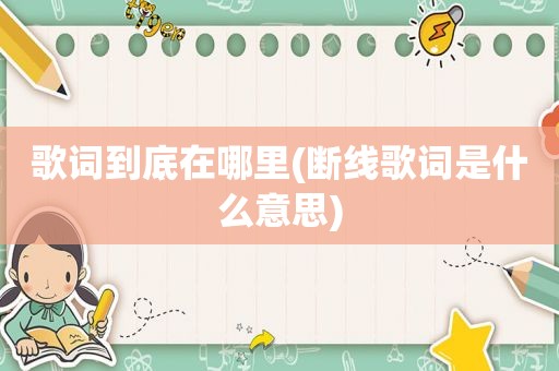 歌词到底在哪里(断线歌词是什么意思)
