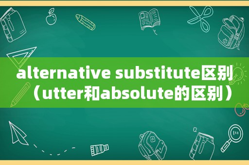 alternative substitute区别（utter和absolute的区别）