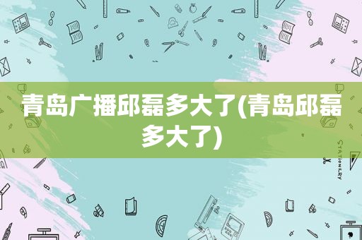 青岛广播邱磊多大了(青岛邱磊多大了)