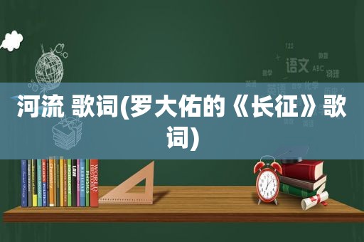 河流 歌词(罗大佑的《长征》歌词)