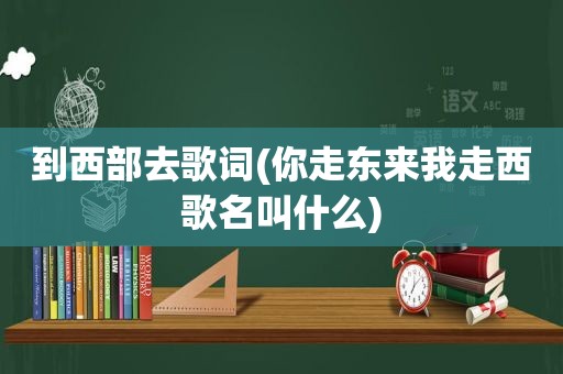 到西部去歌词(你走东来我走西歌名叫什么)