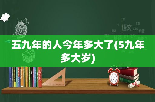 五九年的人今年多大了(5九年多大岁)