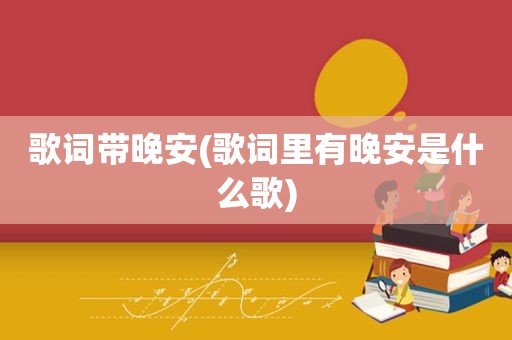 歌词带晚安(歌词里有晚安是什么歌)