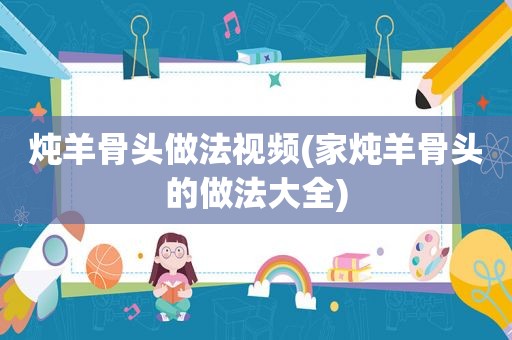 炖羊骨头做法视频(家炖羊骨头的做法大全)